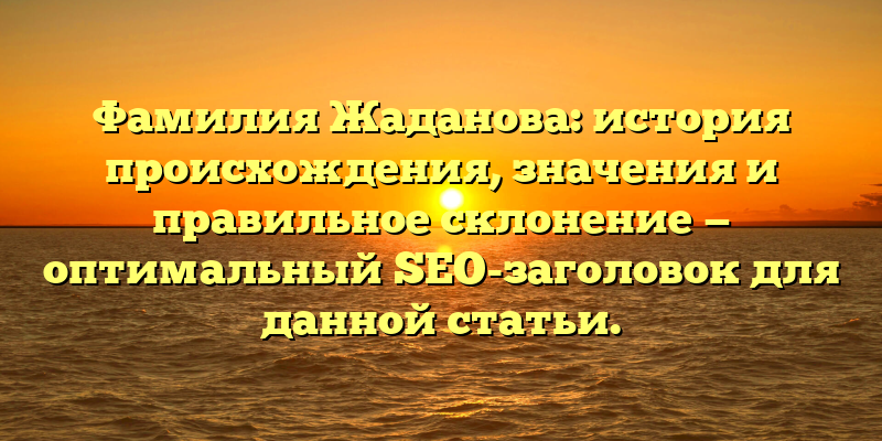 Фамилия Жаданова: история происхождения, значения и правильное склонение — оптимальный SEO-заголовок для данной статьи.