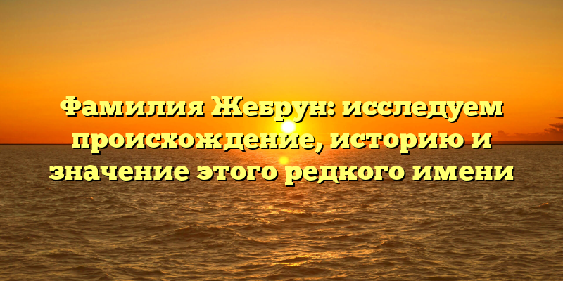 Фамилия Жебрун: исследуем происхождение, историю и значение этого редкого имени