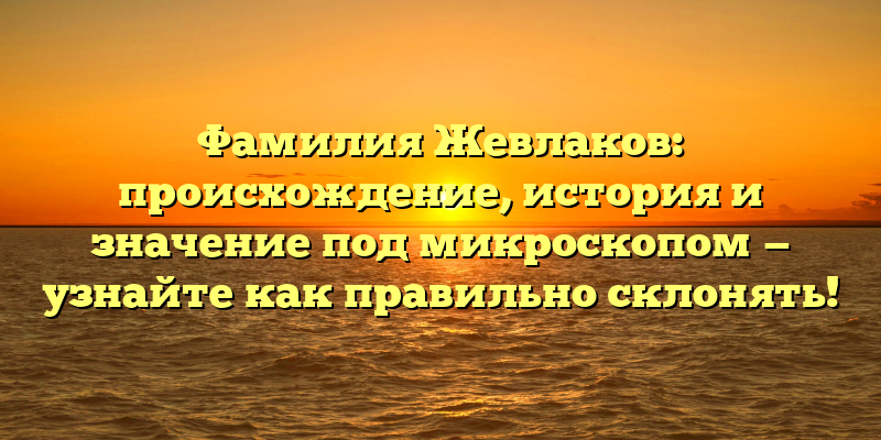Фамилия Жевлаков: происхождение, история и значение под микроскопом — узнайте как правильно склонять!