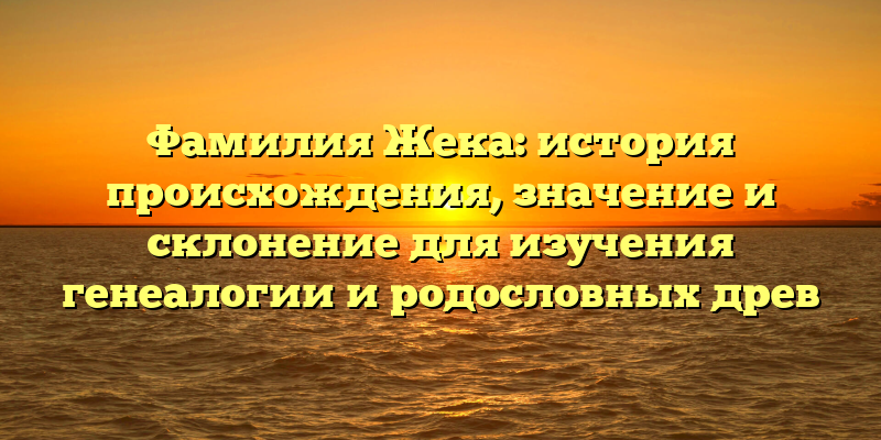 Фамилия Жека: история происхождения, значение и склонение для изучения генеалогии и родословных древ