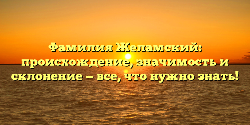 Фамилия Желамский: происхождение, значимость и склонение — все, что нужно знать!