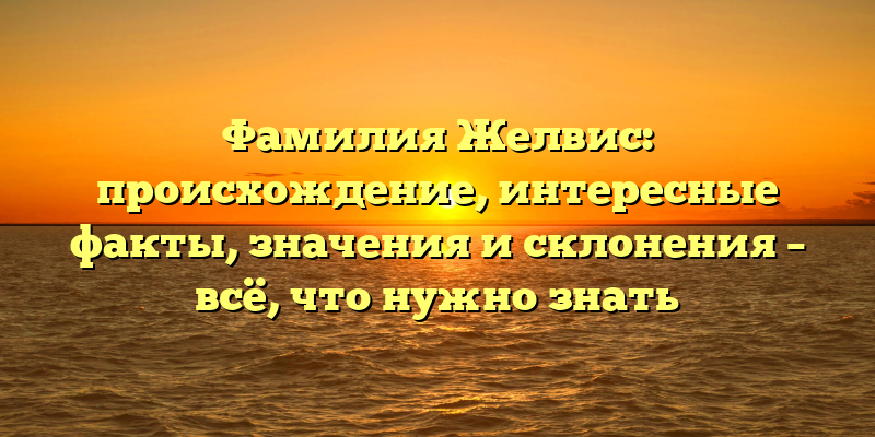 Фамилия Желвис: происхождение, интересные факты, значения и склонения – всё, что нужно знать