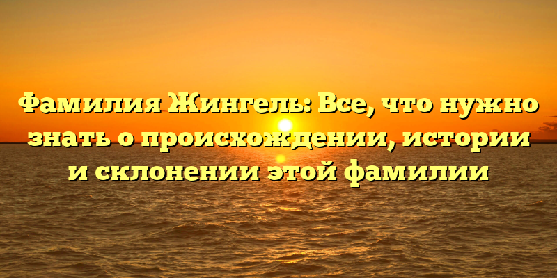 Фамилия Жингель: Все, что нужно знать о происхождении, истории и склонении этой фамилии