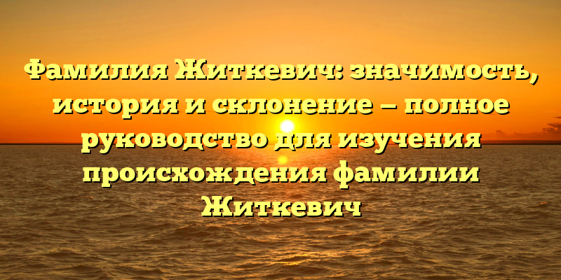 Фамилия Житкевич: значимость, история и склонение — полное руководство для изучения происхождения фамилии Житкевич