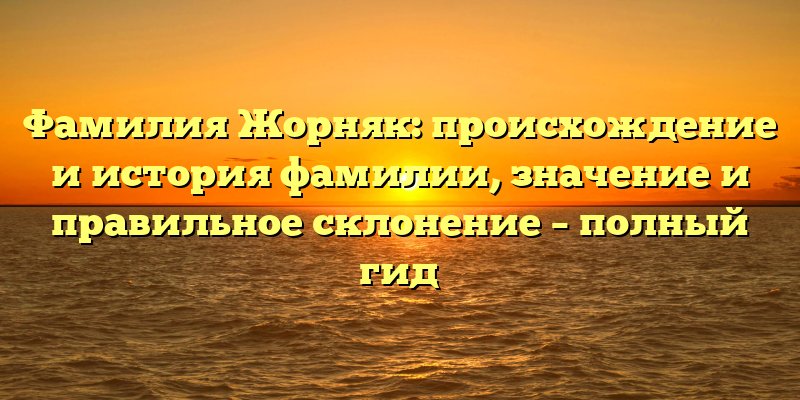 Фамилия Жорняк: происхождение и история фамилии, значение и правильное склонение – полный гид