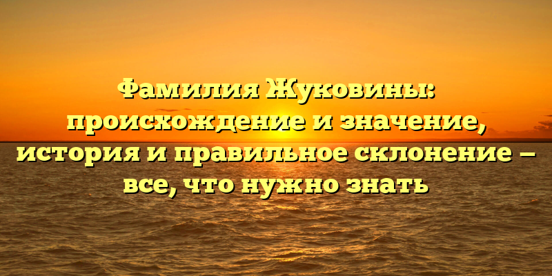 Фамилия Жуковины: происхождение и значение, история и правильное склонение — все, что нужно знать