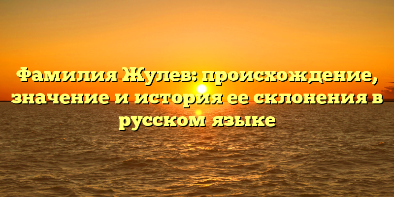 Фамилия Жулев: происхождение, значение и история ее склонения в русском языке
