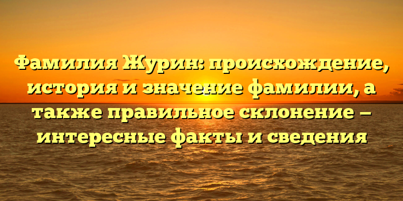 Фамилия Журин: происхождение, история и значение фамилии, а также правильное склонение — интересные факты и сведения