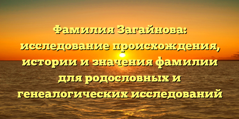 Фамилия Загайнова: исследование происхождения, истории и значения фамилии для родословных и генеалогических исследований