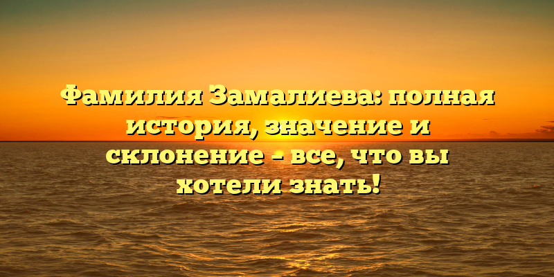 Фамилия Замалиева: полная история, значение и склонение – все, что вы хотели знать!
