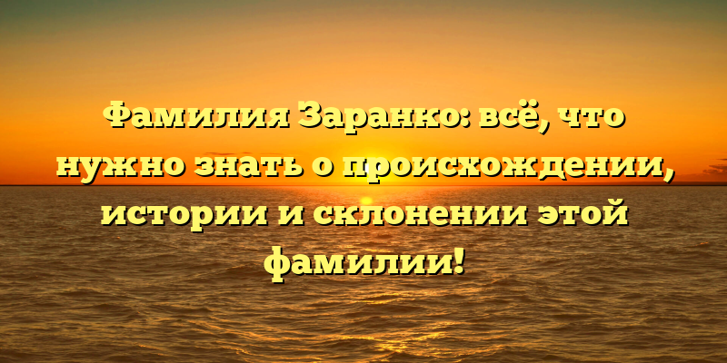 Фамилия Заранко: всё, что нужно знать о происхождении, истории и склонении этой фамилии!