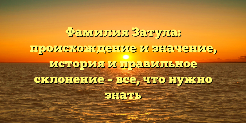 Фамилия Затула: происхождение и значение, история и правильное склонение – все, что нужно знать