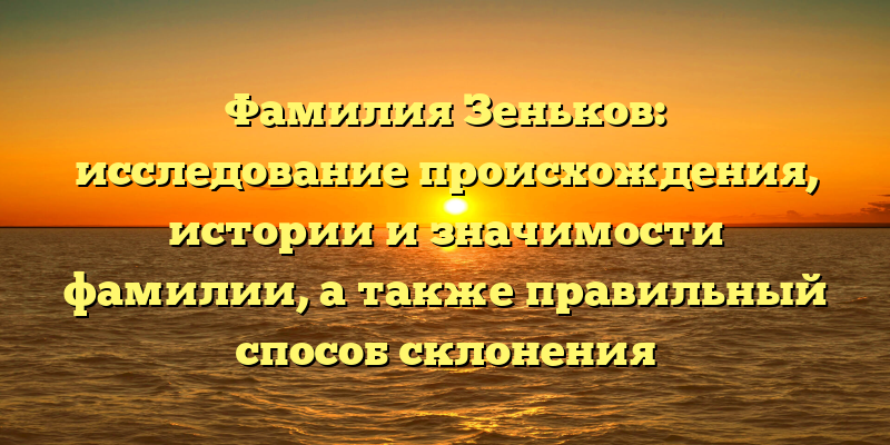 Фамилия Зеньков: исследование происхождения, истории и значимости фамилии, а также правильный способ склонения