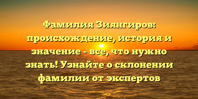 Фамилия Зиянгиров: происхождение, история и значение - все, что нужно знать! Узнайте о склонении фамилии от экспертов