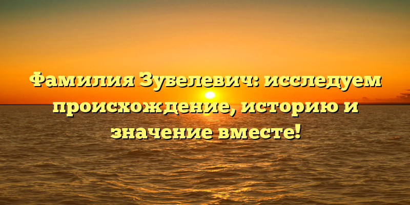 Фамилия Зубелевич: исследуем происхождение, историю и значение вместе!