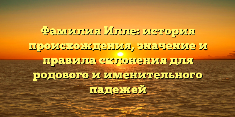 Фамилия Илле: история происхождения, значение и правила склонения для родового и именительного падежей