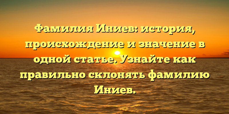 Фамилия Иниев: история, происхождение и значение в одной статье. Узнайте как правильно склонять фамилию Иниев.