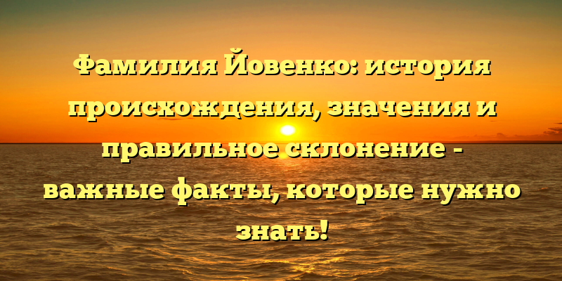 Фамилия Йовенко: история происхождения, значения и правильное склонение - важные факты, которые нужно знать!