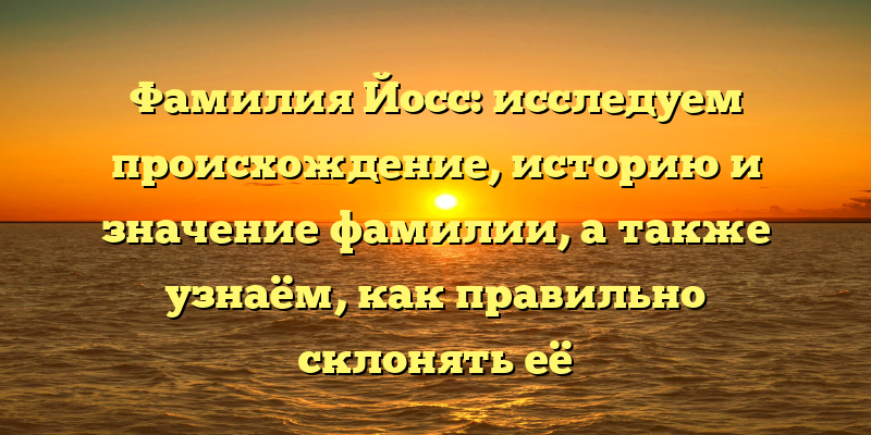 Фамилия Йосс: исследуем происхождение, историю и значение фамилии, а также узнаём, как правильно склонять её