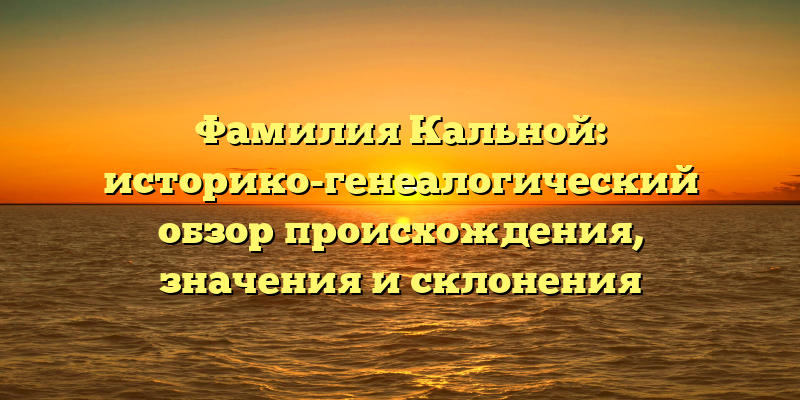 Фамилия Кальной: историко-генеалогический обзор происхождения, значения и склонения