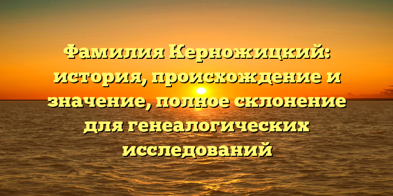 Фамилия Керножицкий: история, происхождение и значение, полное склонение для генеалогических исследований