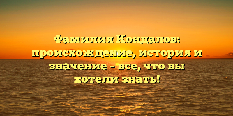 Фамилия Кондалов: происхождение, история и значение – все, что вы хотели знать!
