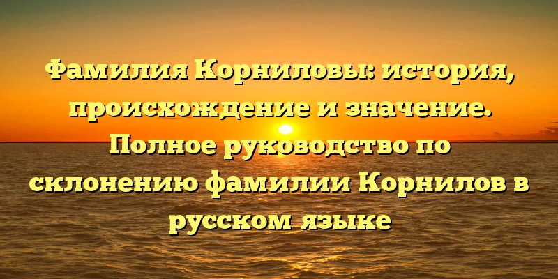 Фамилия Корниловы: история, происхождение и значение. Полное руководство по склонению фамилии Корнилов в русском языке