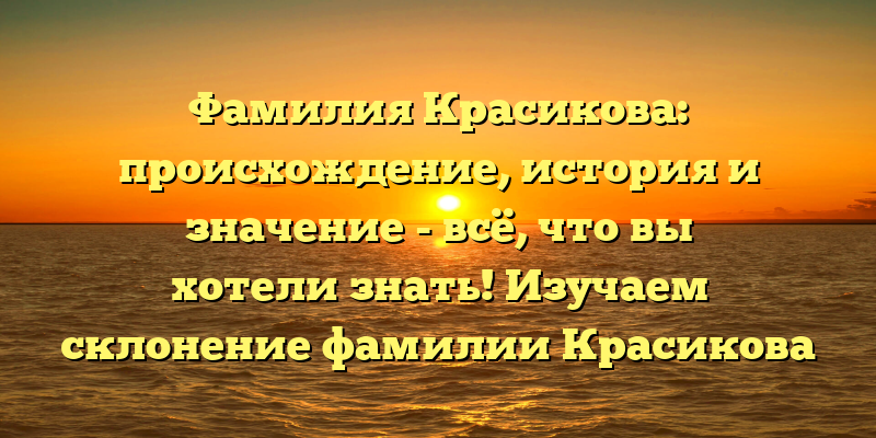 Фамилия Красикова: происхождение, история и значение - всё, что вы хотели знать! Изучаем склонение фамилии Красикова