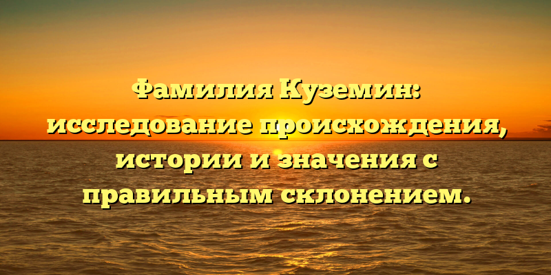 Фамилия Куземин: исследование происхождения, истории и значения с правильным склонением.