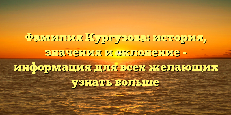 Фамилия Кургузова: история, значения и склонение - информация для всех желающих узнать больше