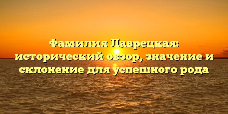 Фамилия Лаврецкая: исторический обзор, значение и склонение для успешного рода