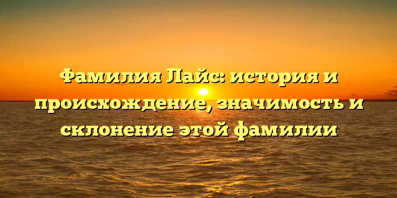 Фамилия Лайс: история и происхождение, значимость и склонение этой фамилии