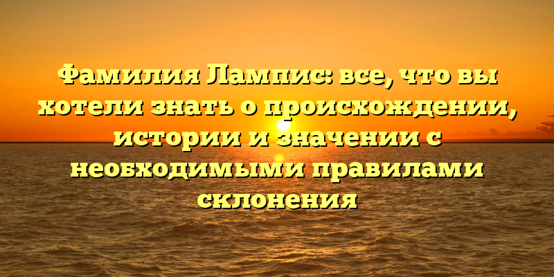 Фамилия Лампис: все, что вы хотели знать о происхождении, истории и значении с необходимыми правилами склонения