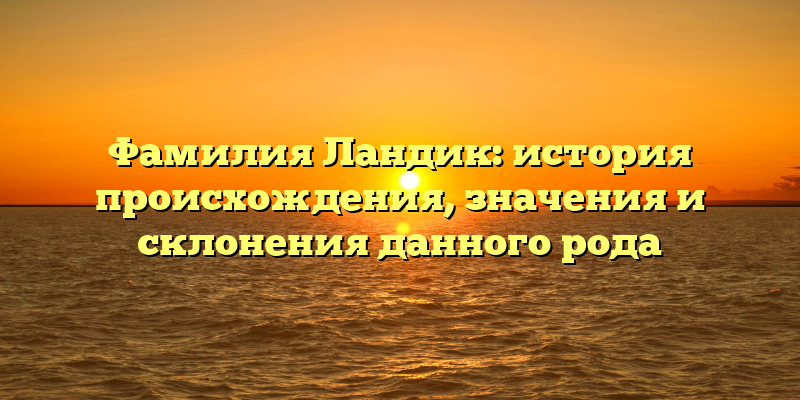 Фамилия Ландик: история происхождения, значения и склонения данного рода