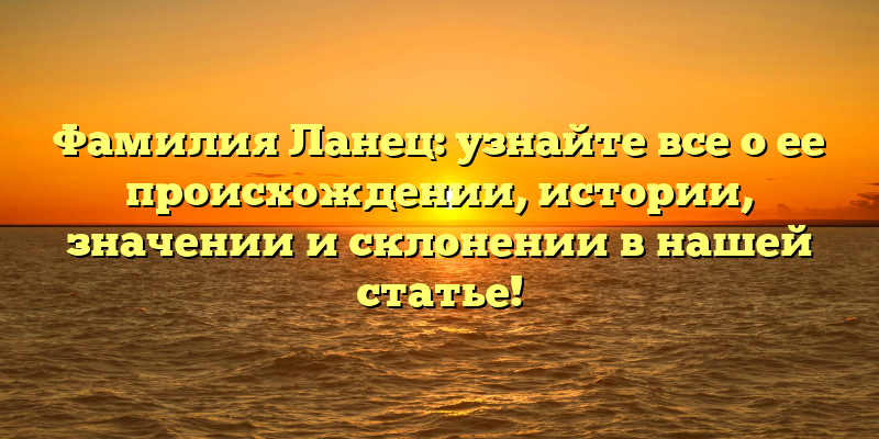 Фамилия Ланец: узнайте все о ее происхождении, истории, значении и склонении в нашей статье!