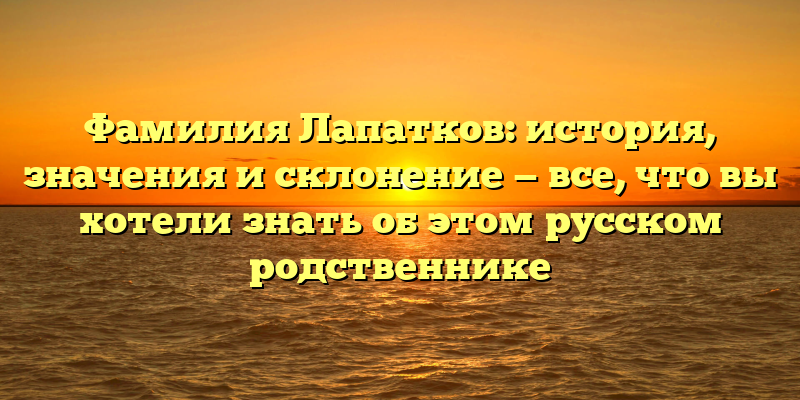 Фамилия Лапатков: история, значения и склонение — все, что вы хотели знать об этом русском родственнике