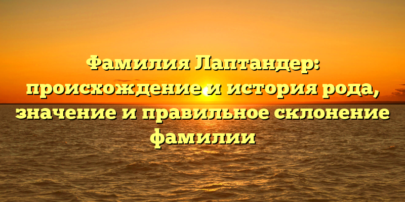 Фамилия Лаптандер: происхождение и история рода, значение и правильное склонение фамилии