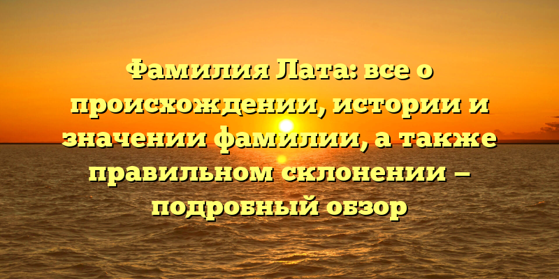 Фамилия Лата: все о происхождении, истории и значении фамилии, а также правильном склонении — подробный обзор