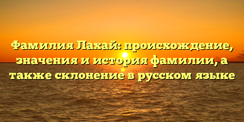 Фамилия Лахай: происхождение, значения и история фамилии, а также склонение в русском языке