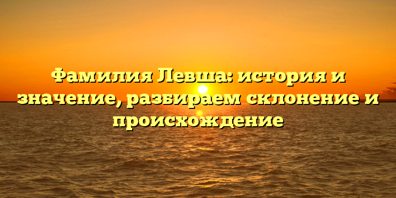 Фамилия Левша: история и значение, разбираем склонение и происхождение