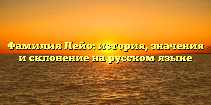 Фамилия Лейо: история, значения и склонение на русском языке