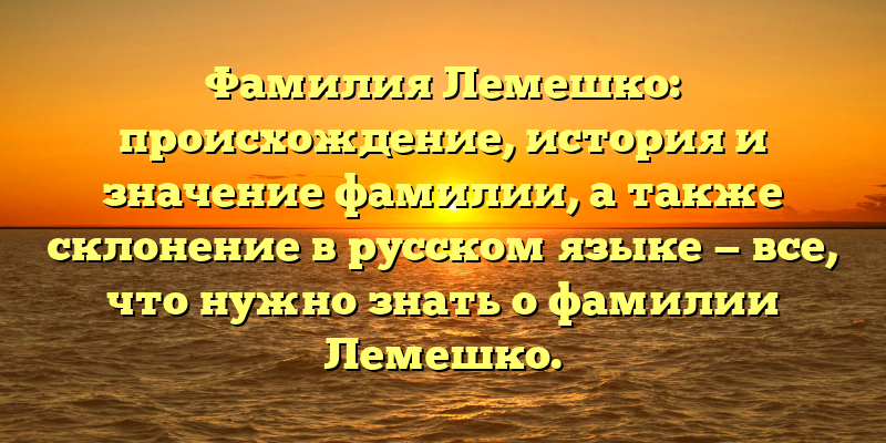Фамилия Лемешко: происхождение, история и значение фамилии, а также склонение в русском языке — все, что нужно знать о фамилии Лемешко.
