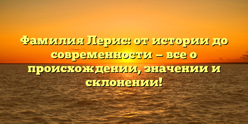 Фамилия Лерис: от истории до современности — все о происхождении, значении и склонении!