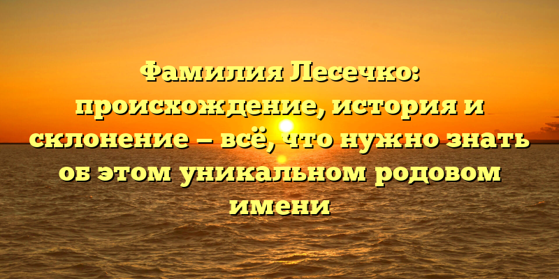Фамилия Лесечко: происхождение, история и склонение — всё, что нужно знать об этом уникальном родовом имени