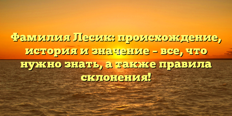 Фамилия Лесик: происхождение, история и значение – все, что нужно знать, а также правила склонения!