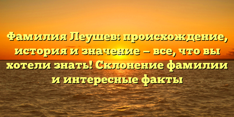 Фамилия Леушев: происхождение, история и значение — все, что вы хотели знать! Склонение фамилии и интересные факты