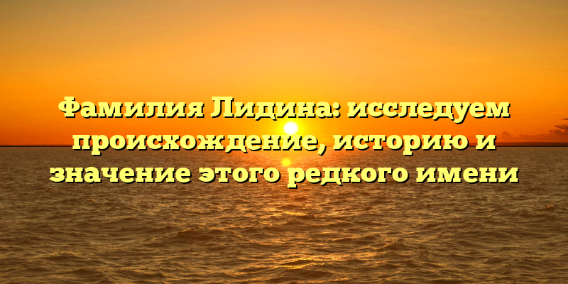 Фамилия Лидина: исследуем происхождение, историю и значение этого редкого имени