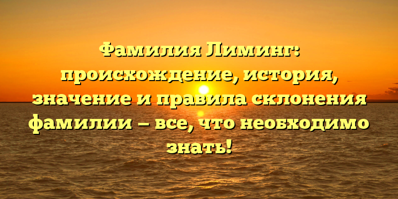 Фамилия Лиминг: происхождение, история, значение и правила склонения фамилии — все, что необходимо знать!