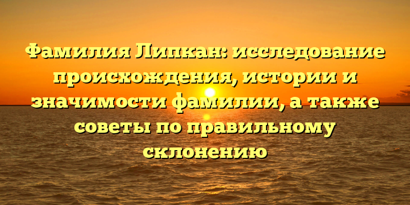 Фамилия Липкан: исследование происхождения, истории и значимости фамилии, а также советы по правильному склонению