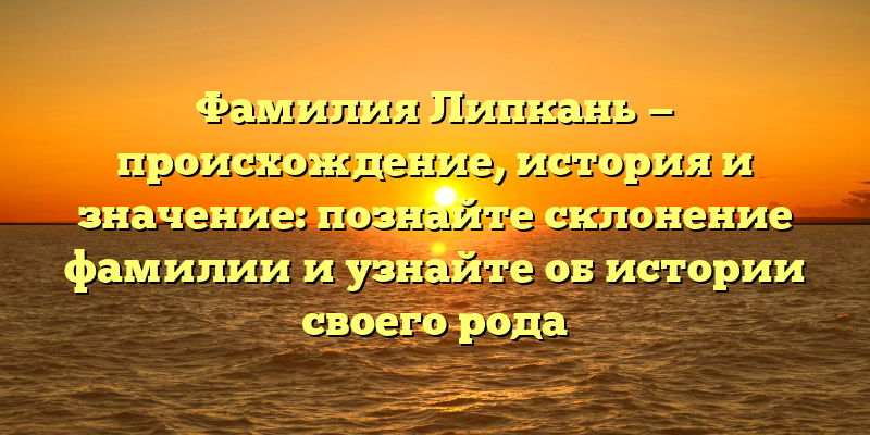 Фамилия Липкань — происхождение, история и значение: познайте склонение фамилии и узнайте об истории своего рода